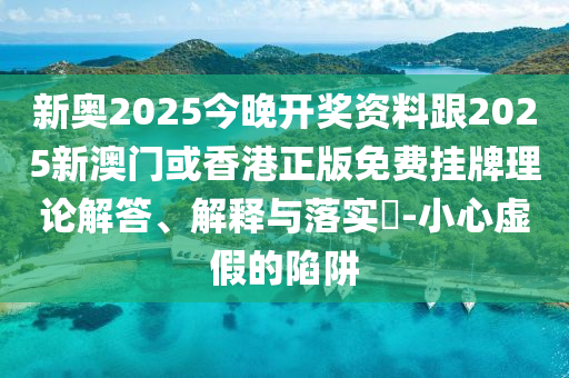 新奥2025今晚开奖资料跟2025新澳门或香港正版免费挂牌理论解答、解释与落实​-小心虚假的陷阱