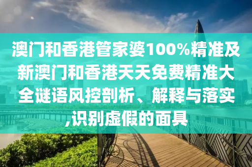 澳门和香港管家婆100%精准及新澳门和香港天天免费精准大全谜语风控剖析、解释与落实,识别虚假的面具