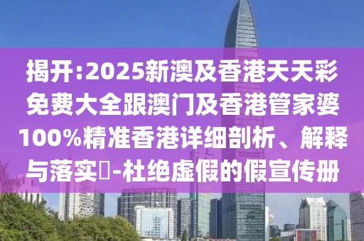 揭开:2025新澳及香港天天彩免费大全跟澳门及香港管家婆100%精准香港详细剖析、解释与落实​-杜绝虚假的假宣传册