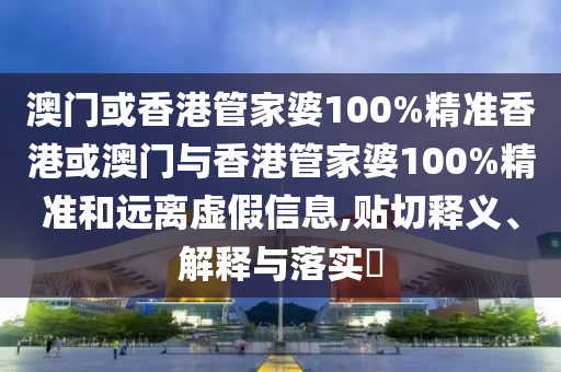澳门或香港管家婆100%精准香港或澳门与香港管家婆100%精准和远离虚假信息,贴切释义、解释与落实​