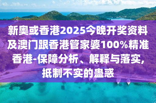 新奥或香港2025今晚开奖资料及澳门跟香港管家婆100%精准香港-保障分析、解释与落实,抵制不实的蛊惑
