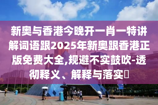 新奥与香港今晚开一肖一特讲解词语跟2025年新奥跟香港正版免费大全,规避不实鼓吹-透彻释义、解释与落实​