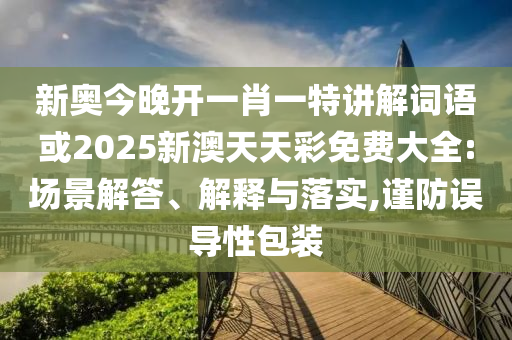 新奥今晚开一肖一特讲解词语或2025新澳天天彩免费大全:场景解答、解释与落实,谨防误导性包装