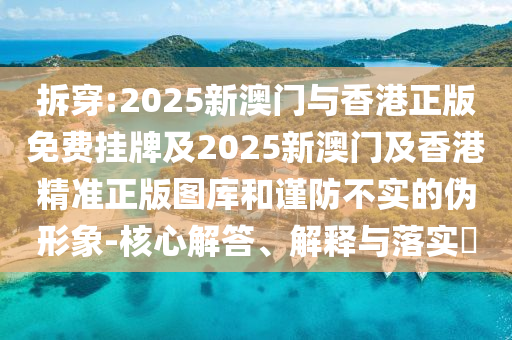 拆穿:2025新澳门与香港正版免费挂牌及2025新澳门及香港精准正版图库和谨防不实的伪形象-核心解答、解释与落实​