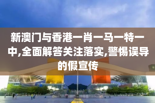 新澳门与香港一肖一马一特一中,全面解答关注落实,警惕误导的假宣传山东水清源环保科技有限公司