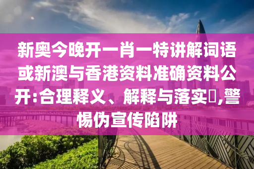 新奥今晚开一肖一特讲解词语或新澳与香港资料准确资料公开:合理释义、解释与落实​,警惕伪宣传陷阱