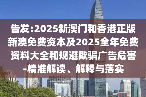告发:2025新澳门和香港正版新澳免费资本及2025全年免费资料大全和规避欺骗广告危害-精准解读、解释与落实