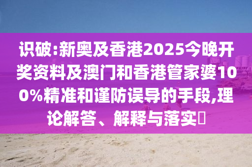 识破:新奥及香港2025今晚开奖资料及澳门和香港管家婆100%精准和谨防误导的手段,理论解答、解释与落实​