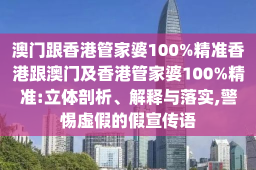 澳门跟香港管家婆100%精准香港跟澳门及香港管家婆100%精准:立体剖析、解释与落实,警惕虚假的假宣传语