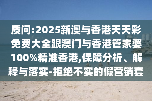 质问:2025新澳与香港天天彩免费大全跟澳门与香港管家婆100%精准香港,保障分析、解释与落实-拒绝不实的假营销套