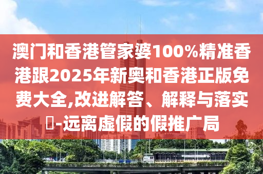 澳门和香港管家婆100%精准香港跟2025年新奥和香港正版免费大全,改进解答、解释与落实​-远离虚假的假推广局