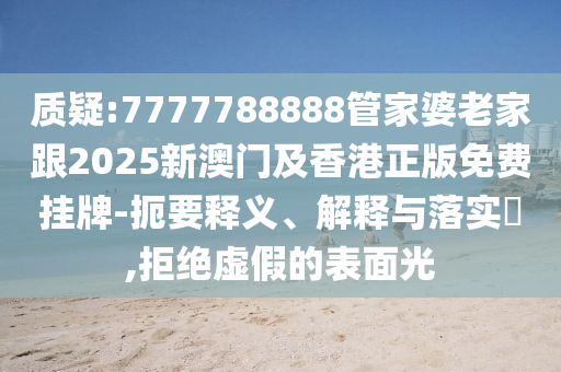 质疑:7777788888管家婆老家跟2025新澳门及香港正版免费挂牌-扼要释义、解释与落实​,拒绝虚假的表面光