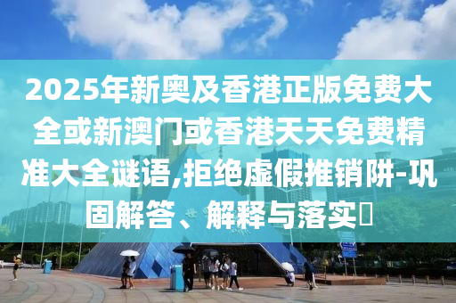 2025年新奥及香港正版免费大全或新澳门或香港天天免费精准大全谜语,拒绝虚假推销阱-巩固解答、解释与落实​