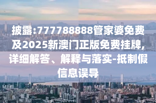 披露:777788888管家婆免费及2025新澳门正版免费挂牌,详细解答、解释与落实-抵制假信息误导