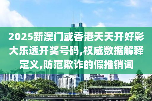 2025新澳门或香港天天开好彩大乐透开奖号码,权威数据解释定义,防范欺诈的假推销词山东水清源环保科技有限公司