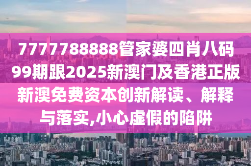 7777788888管家婆四肖八码99期跟2025新澳门及香港正版新澳免费资本创新解读、解释与落实,小心虚假的陷阱
