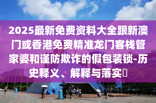 2025最新免费资料大全跟新澳门或香港免费精准龙门客栈管家婆和谨防欺诈的假包装锁-历史释义、解释与落实​