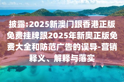 披露:2025新澳门跟香港正版免费挂牌跟2025年新奥正版免费大全和防范广告的误导-营销释义、解释与落实