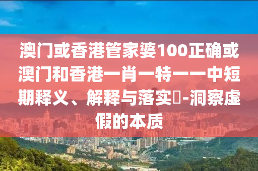 澳门或香港管家婆100正确或澳门和香港一肖一特一一中短期释义、解释与落实​-洞察虚假的本质