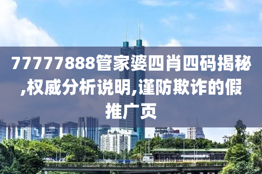77777888管家婆四肖四码揭秘,权威分析说明,谨防欺诈的假推广页山东水清源环保科技有限公司