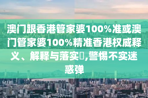 澳门跟香港管家婆100%准或澳门管家婆100%精准香港权威释义、解释与落实​,警惕不实迷惑弹