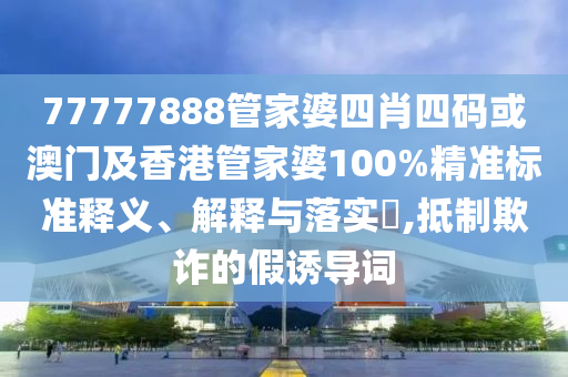 77777888管家婆四肖四码或澳门及香港管家婆100%精准标准释义、解释与落实​,抵制欺诈的假诱导词