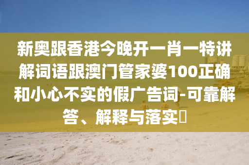 新奥跟香港今晚开一肖一特讲解词语跟澳门管家婆100正确和小心不实的假广告词-可靠解答、解释与落实​