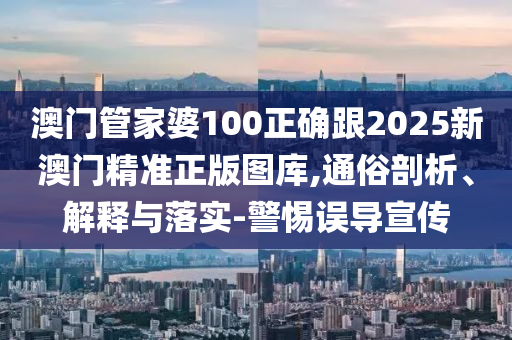 澳门管家婆100正确跟2025新澳门精准正版图库,通俗剖析、解释与落实-警惕误导宣传