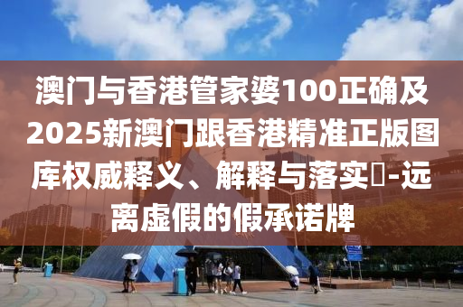 澳门与香港管家婆100正确及2025新澳门跟香港精准正版图库权威释义、解释与落实​-远离虚假的假承诺牌