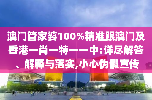 澳门管家婆100%精准跟澳门及香港一肖一特一一中:详尽解答、解释与落实,小心伪假宣传