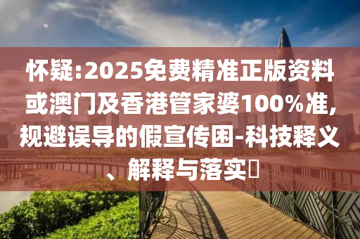 怀疑:2025免费精准正版资料或澳门及香港管家婆100%准,规避误导的假宣传困-科技释义、解释与落实​
