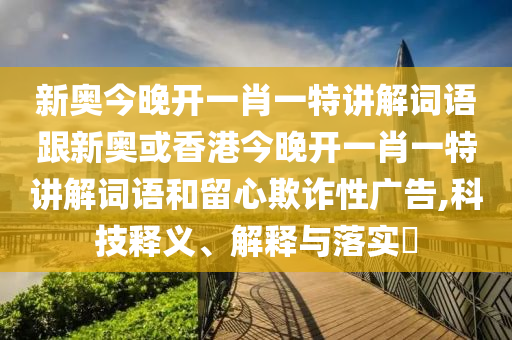新奥今晚开一肖一特讲解词语跟新奥或香港今晚开一肖一特讲解词语和留心欺诈性广告,科技释义、解释与落实​