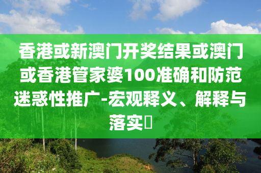 香港或新澳门开奖结果或澳门或香港管家婆100准确和防范迷惑性推广-宏观释义、解释与落实​