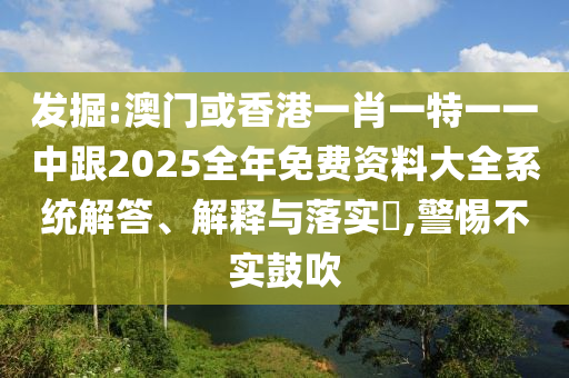 发掘:澳门或香港一肖一特一一中跟2025全年免费资料大全系统解答、解释与落实​,警惕不实鼓吹