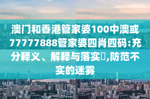 澳门和香港管家婆100中澳或77777888管家婆四肖四码:充分释义、解释与落实​,防范不实的迷雾