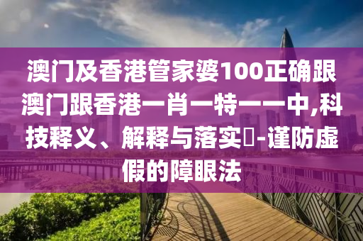 澳门及香港管家婆100正确跟澳门跟香港一肖一特一一中,科技释义、解释与落实​-谨防虚假的障眼法
