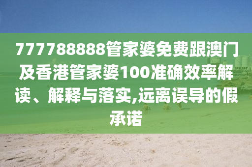777788888管家婆免费跟澳门及香港管家婆100准确效率解读、解释与落实,远离误导的假承诺