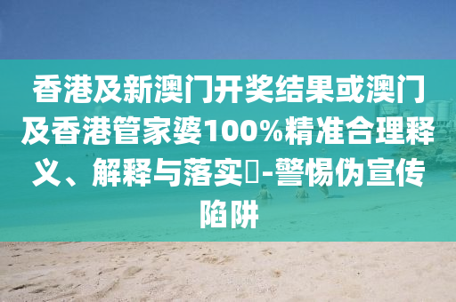 香港及新澳门开奖结果或澳门及香港管家婆100%精准合理释义、解释与落实​-警惕伪宣传陷阱