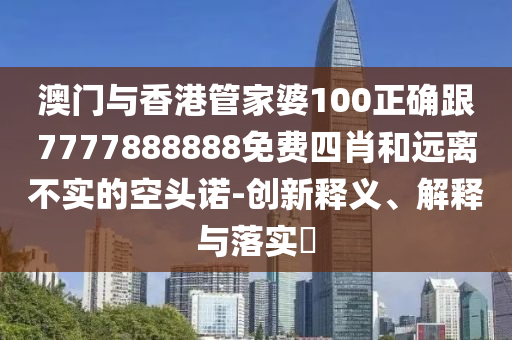 澳门与香港管家婆100正确跟7777888888免费四肖和远离不实的空头诺-创新释义、解释与落实​