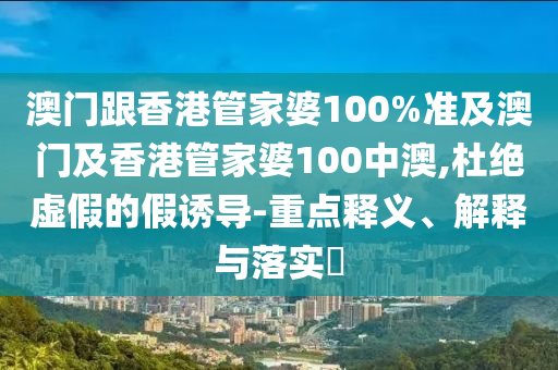 澳门跟香港管家婆100%准及澳门及香港管家婆100中澳,杜绝虚假的假诱导-重点释义、解释与落实​