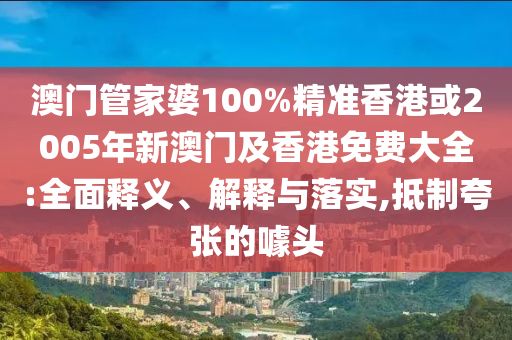 澳门管家婆100%精准香港或2005年新澳门及香港免费大全:全面释义、解释与落实,抵制夸张的噱头