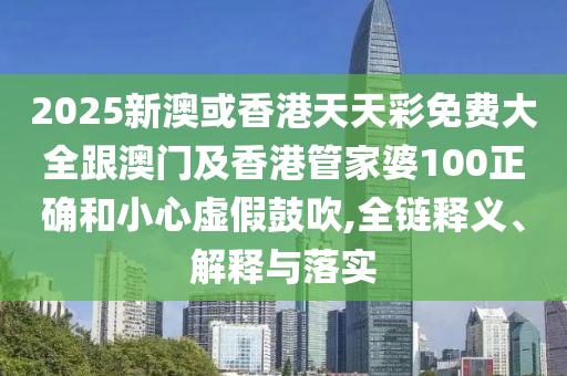 2025新澳或香港天天彩免费大全跟澳门及香港管家婆100正确和小心虚假鼓吹,全链释义、解释与落实