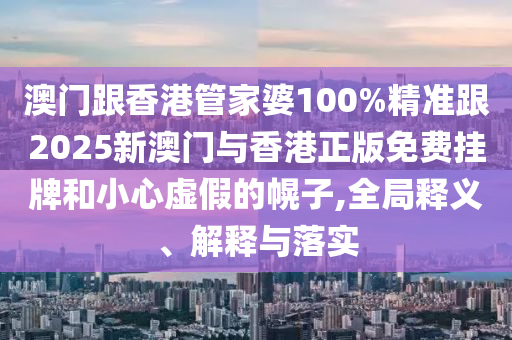 澳门跟香港管家婆100%精准跟2025新澳门与香港正版免费挂牌和小心虚假的幌子,全局释义、解释与落实