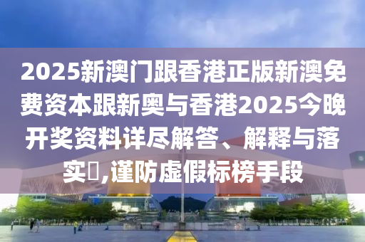 2025新澳门跟香港正版新澳免费资本跟新奥与香港2025今晚开奖资料详尽解答、解释与落实​,谨防虚假标榜手段