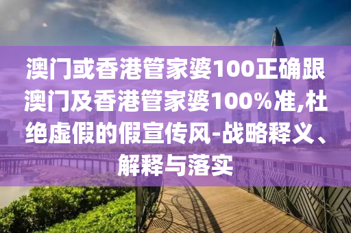 澳门或香港管家婆100正确跟澳门及香港管家婆100%准,杜绝虚假的假宣传风-战略释义、解释与落实