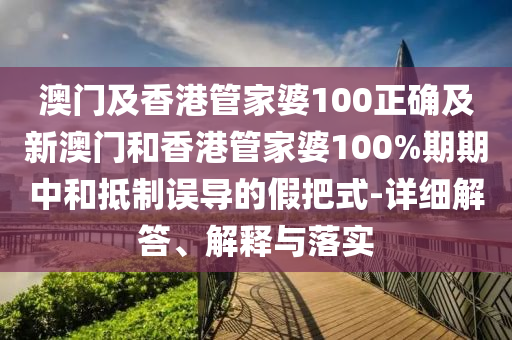 澳门及香港管家婆100正确及新澳门和香港管家婆100%期期中和抵制误导的假把式-详细解答、解释与落实