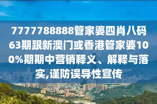 7777788888管家婆四肖八码63期跟新澳门或香港管家婆100%期期中营销释义、解释与落实,谨防误导性宣传