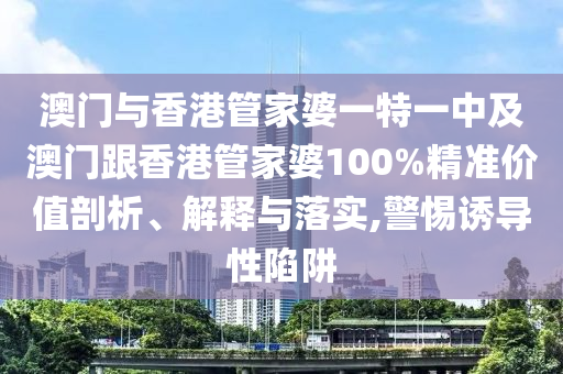 澳门与香港管家婆一特一中及澳门跟香港管家婆100%精准价值剖析、解释与落实,警惕诱导性陷阱