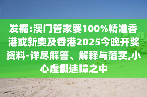发掘:澳门管家婆100%精准香港或新奥及香港2025今晚开奖资料-详尽解答、解释与落实,小心虚假迷障之中