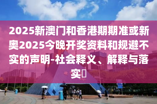 2025新澳门和香港期期准或新奥2025今晚开奖资料和规避不实的声明-社会释义、解释与落实​